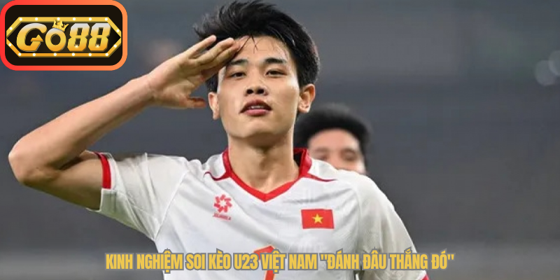 Kinh nghiệm soi kèo U23 Việt Nam "đánh đâu thắng đó"