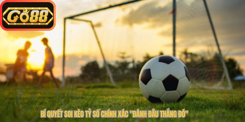 Bí quyết soi Kèo Tỷ Số Chính Xác "đánh đâu thắng đó"