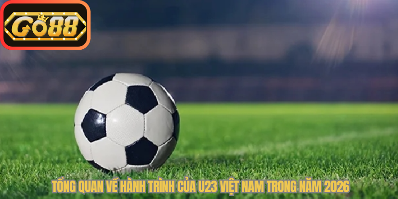 Tổng quan về hành trình của U23 Việt Nam trong năm 2026