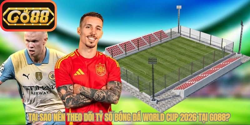 Tại sao nên theo dõi tỷ số bóng đá World Cup 2026 tại Go88?