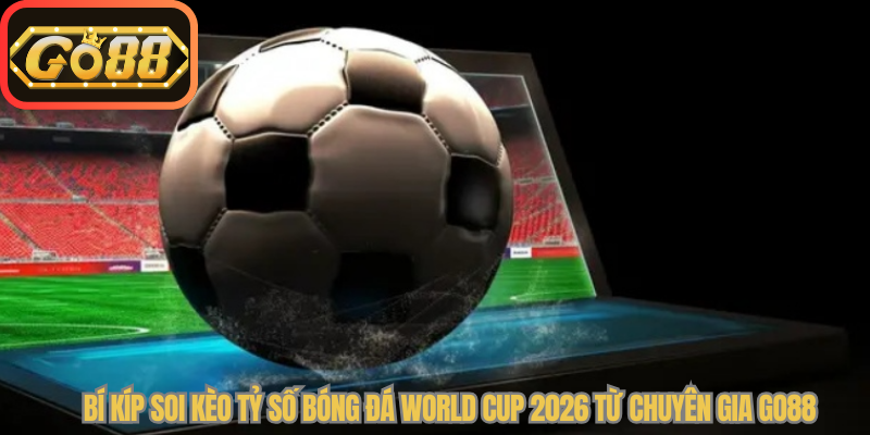 Bí kíp soi kèo tỷ số bóng đá World Cup 2026 từ chuyên gia Go88