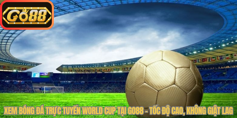 Xem Bóng Đá Trực Tuyến World Cup Tại Go88 – Tốc Độ Cao, Không Giật Lag